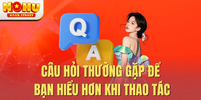 Câu hỏi thường gặp để bạn hiểu hơn khi thao tác
