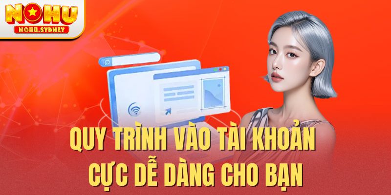 Quy trình vào tài khoản cực dễ dàng cho bạn