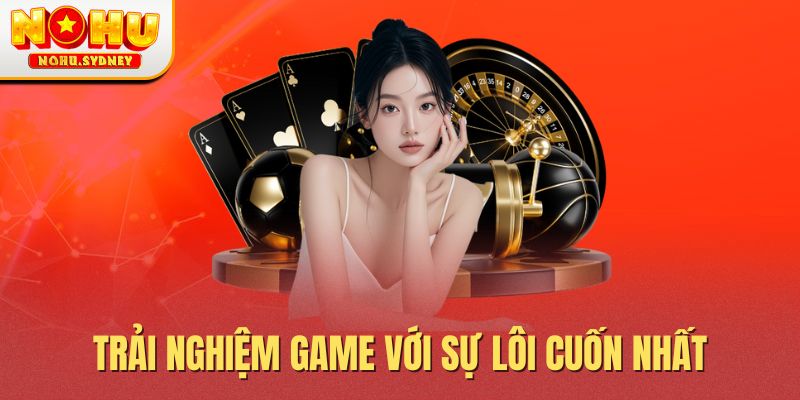 Trải nghiệm game với sự lôi cuốn nhất Trải nghiệm game với sự lôi cuốn nhất
